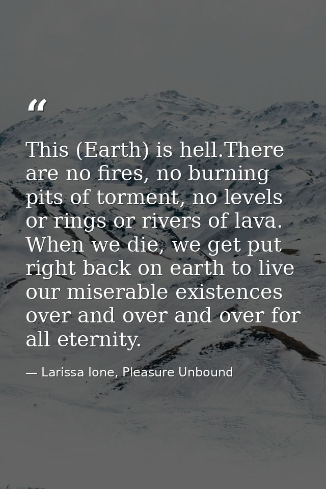 This (Earth) is hell.There are no fires, no burning pits of torment, no levels or rings or rivers of lava. When we die,  — Larissa Ione, Pleasure Unbound
