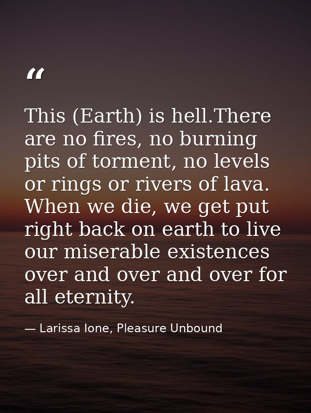 This (Earth) is hell.There are no fires, no burning pits of torment, no levels or rings or rivers of lava. When we die,  — Larissa Ione, Pleasure Unbound