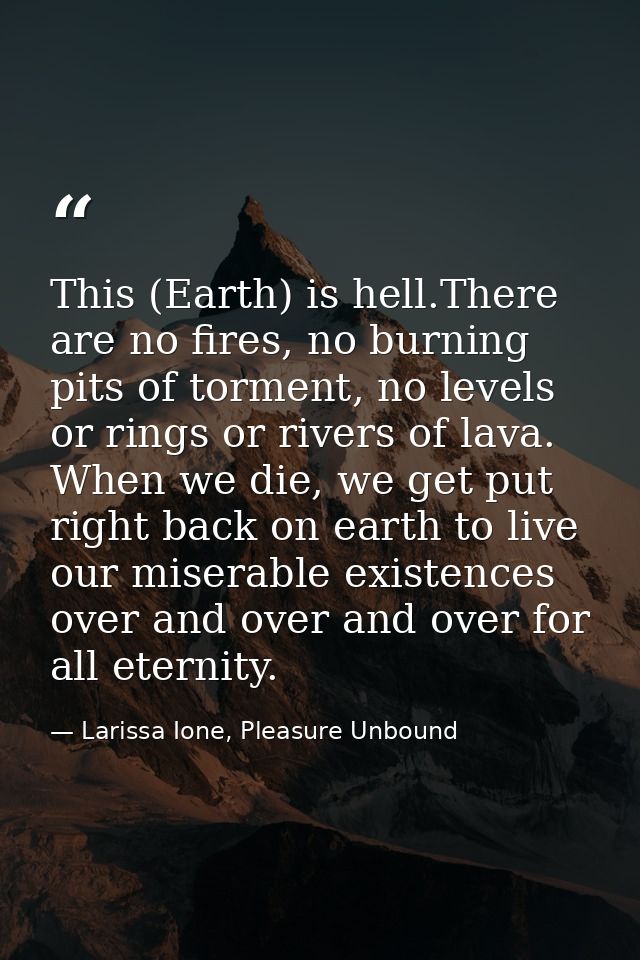 This (Earth) is hell.There are no fires, no burning pits of torment, no levels or rings or rivers of lava. When we die,  — Larissa Ione, Pleasure Unbound