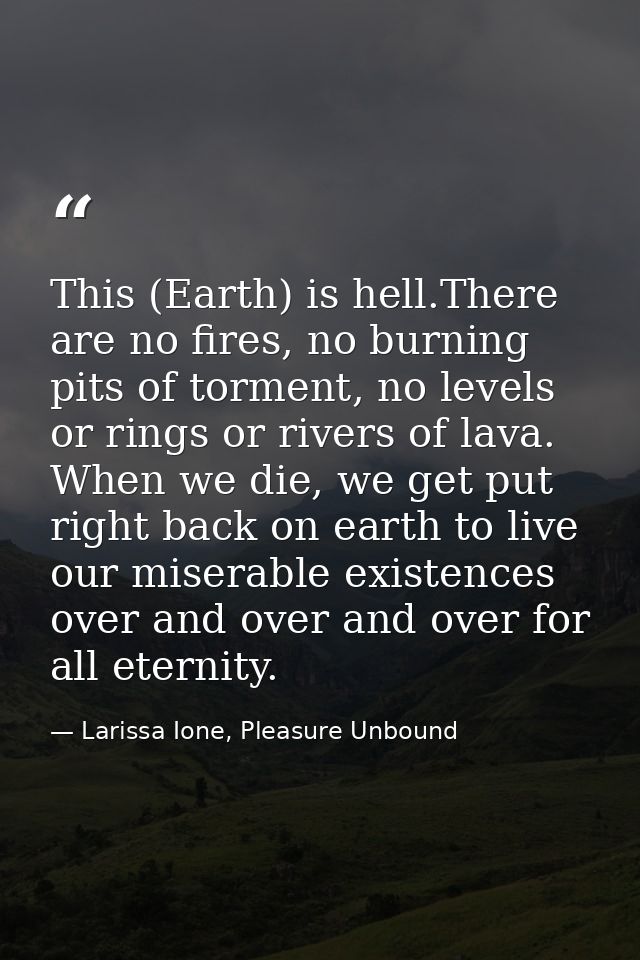 This (Earth) is hell.There are no fires, no burning pits of torment, no levels or rings or rivers of lava. When we die,  — Larissa Ione, Pleasure Unbound