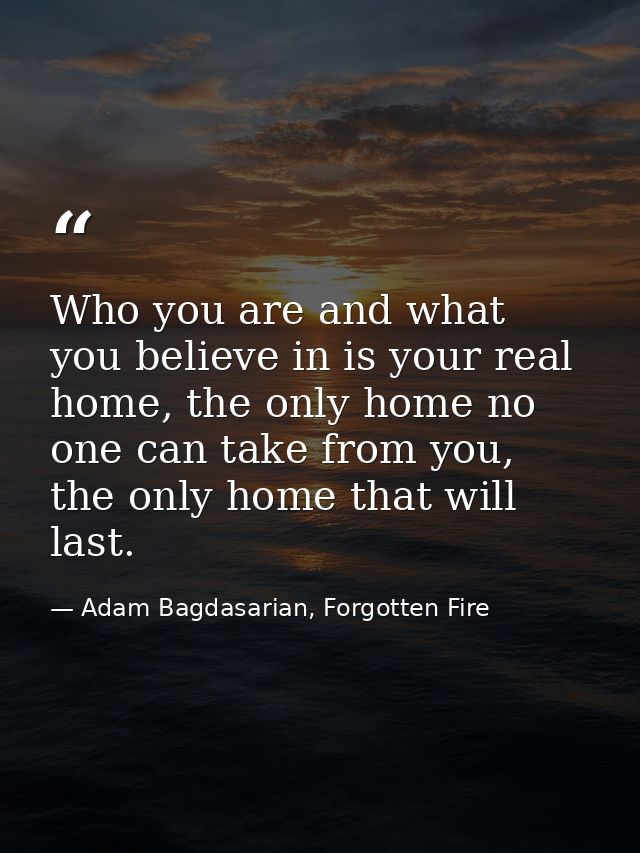 Who you are and what you believe in is your real home, the only home no one can take from you, the only home that will l — Adam Bagdasarian, Forgotten Fire