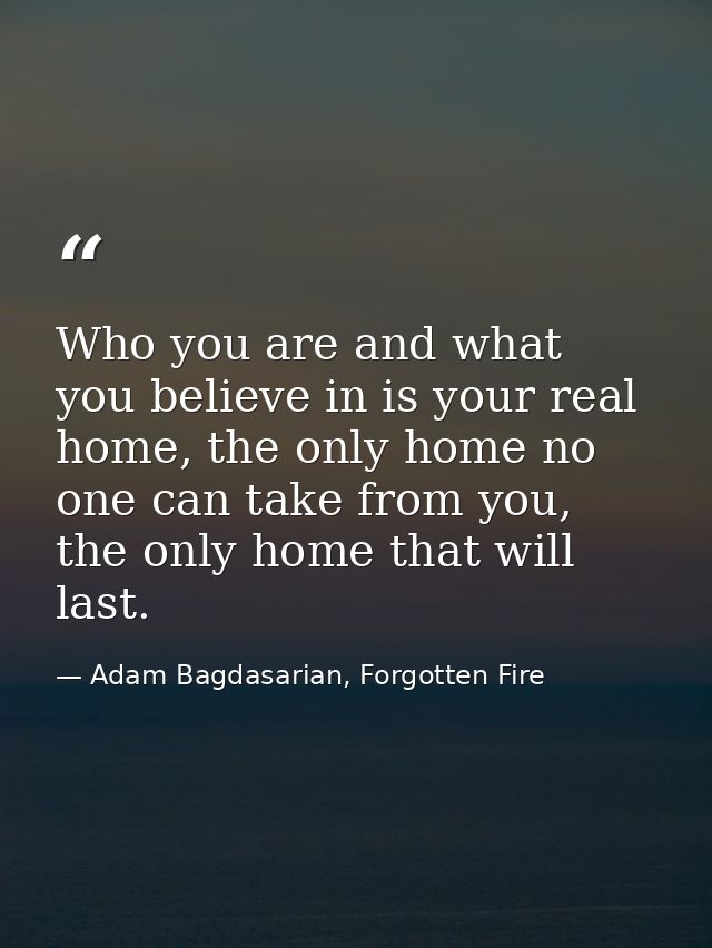Who you are and what you believe in is your real home, the only home no one can take from you, the only home that will l — Adam Bagdasarian, Forgotten Fire