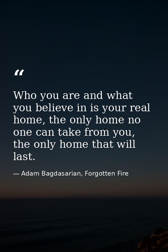 Who you are and what you believe in is your real home, the only home no one can take from you, the only home that will l — Adam Bagdasarian, Forgotten Fire
