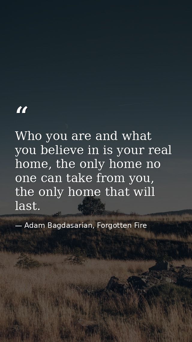 Who you are and what you believe in is your real home, the only home no one can take from you, the only home that will l — Adam Bagdasarian, Forgotten Fire