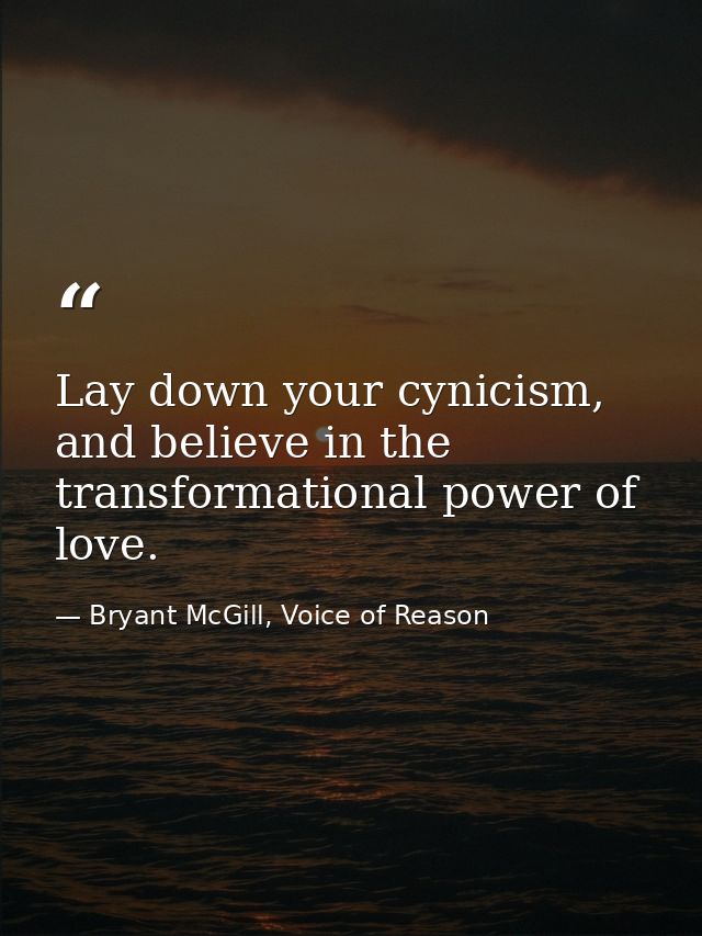 Lay down your cynicism, and believe in the transformational power of love. — Bryant McGill, Voice of Reason