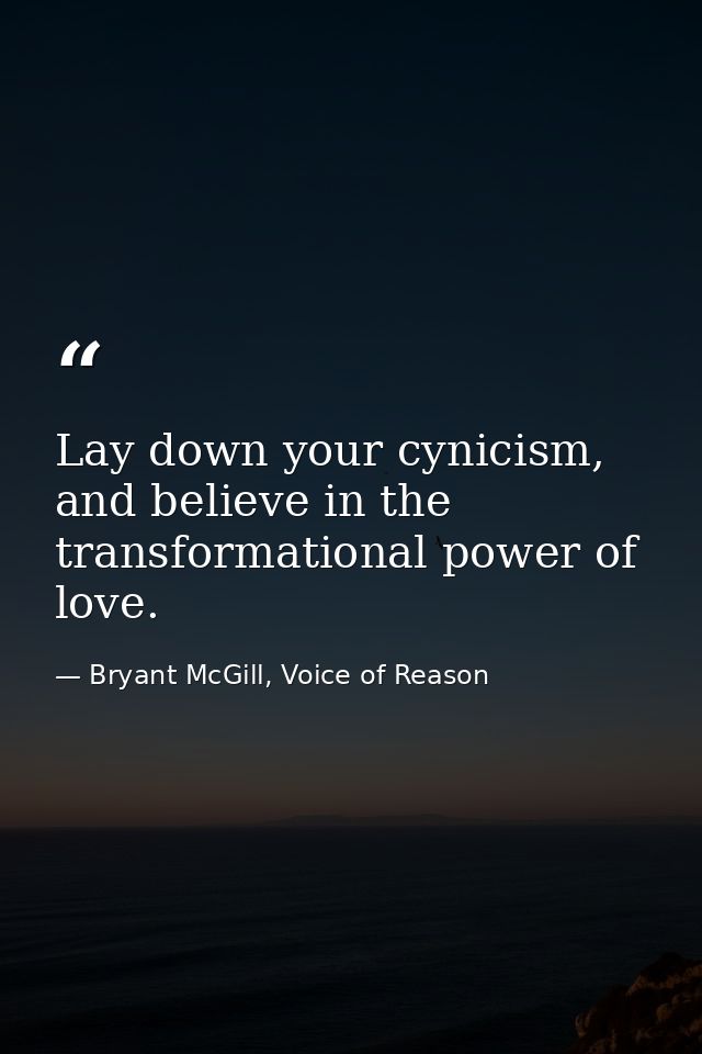 Lay down your cynicism, and believe in the transformational power of love. — Bryant McGill, Voice of Reason