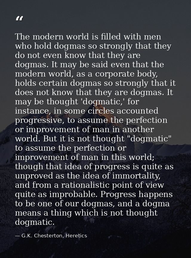 The modern world is filled with men who hold dogmas so strongly that they do not even know that they are dogmas. It may  — G.K. Chesterton, Heretics