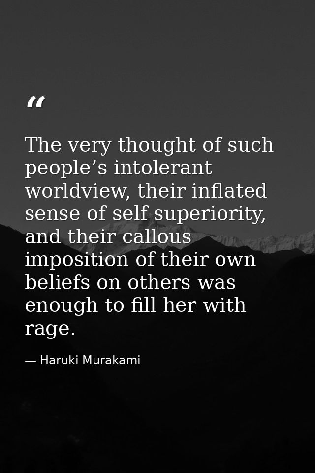 The very thought of such people’s intolerant worldview, their inflated sense of self superiority, and their callous impo — Haruki Murakami
