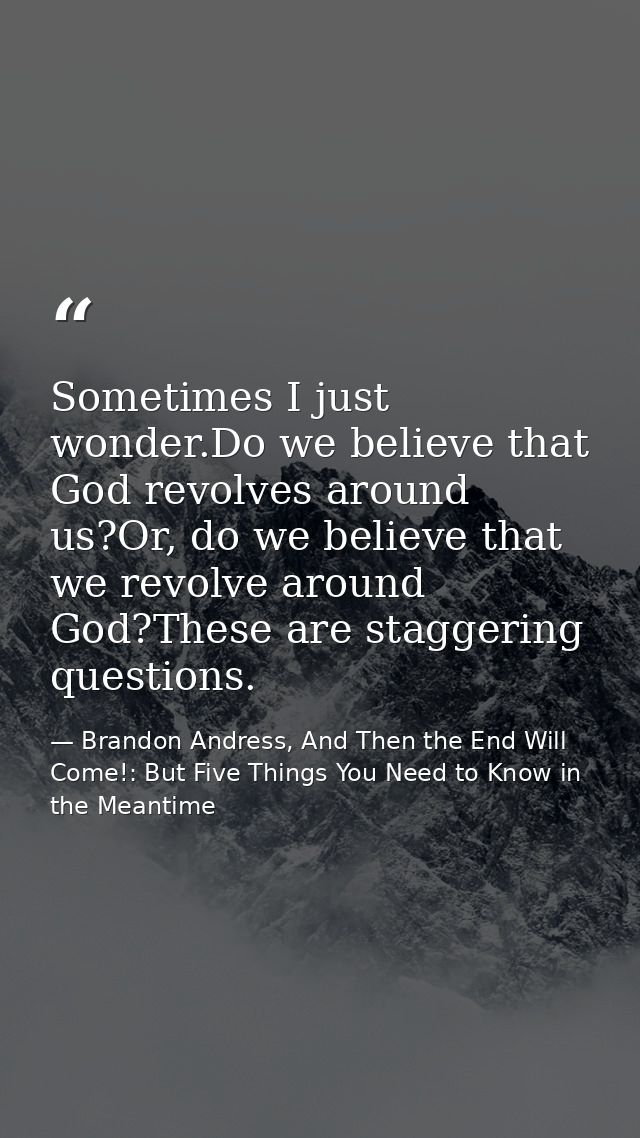 Sometimes I just wonder.Do we believe that God revolves around us?Or, do we believe that we revolve around God?These are — Brandon Andress, And Then the End Will Come!: But Five Things You Need to Know in the Meantime