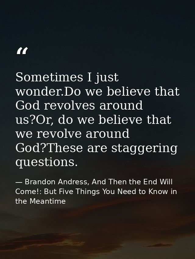Sometimes I just wonder.Do we believe that God revolves around us?Or, do we believe that we revolve around God?These are — Brandon Andress, And Then the End Will Come!: But Five Things You Need to Know in the Meantime