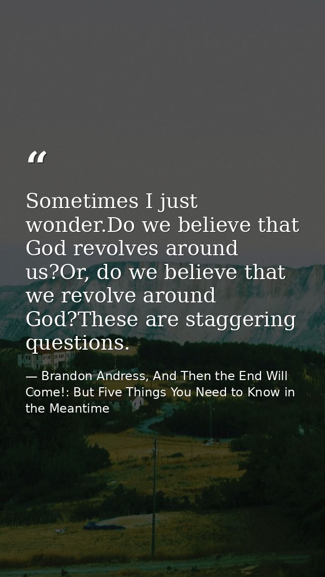 Sometimes I just wonder.Do we believe that God revolves around us?Or, do we believe that we revolve around God?These are — Brandon Andress, And Then the End Will Come!: But Five Things You Need to Know in the Meantime