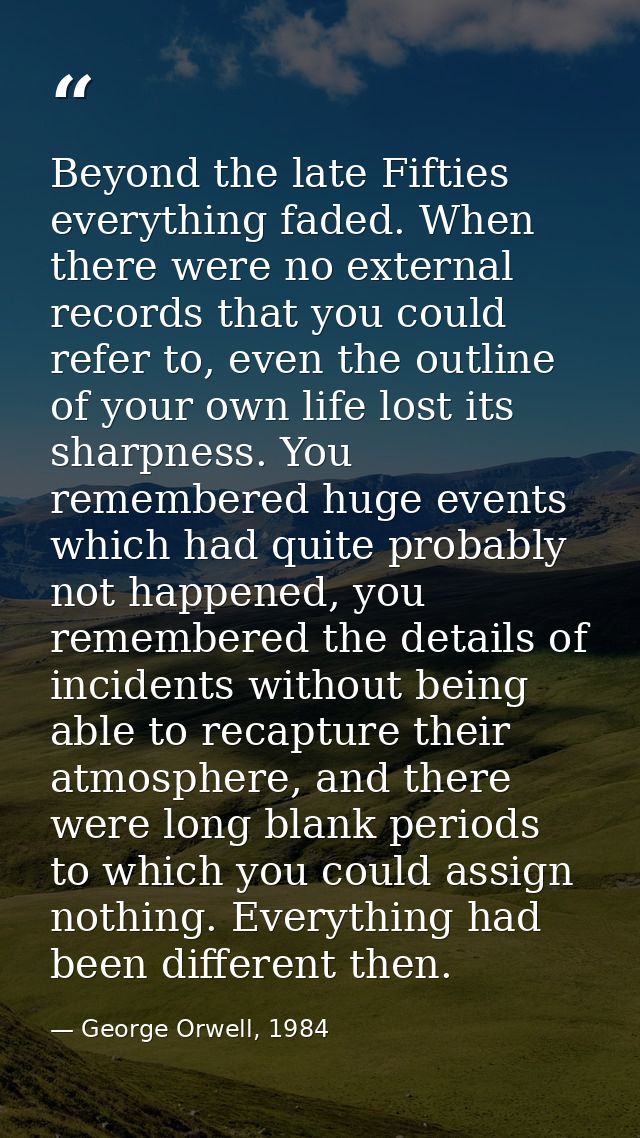 Beyond the late Fifties everything faded. When there were no external records that you could refer to, even the outline  — George Orwell, 1984
