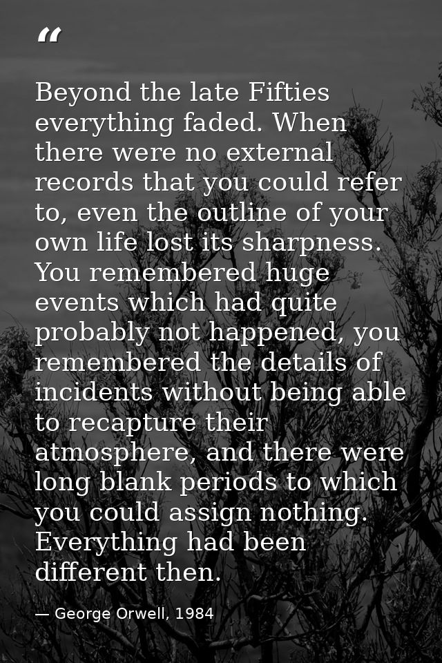 Beyond the late Fifties everything faded. When there were no external records that you could refer to, even the outline  — George Orwell, 1984