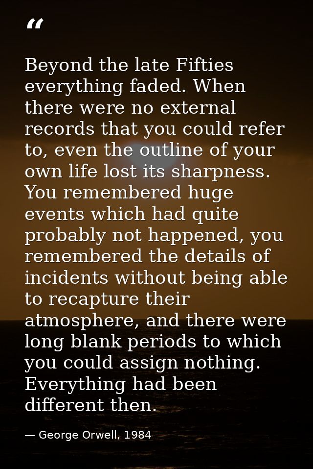 Beyond the late Fifties everything faded. When there were no external records that you could refer to, even the outline  — George Orwell, 1984
