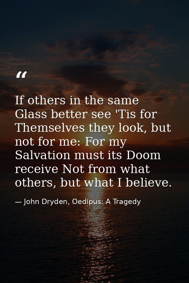 If others in the same Glass better see 'Tis for Themselves they look, but not for me: For my Salvation must its Doom rec — John Dryden, Oedipus: A Tragedy