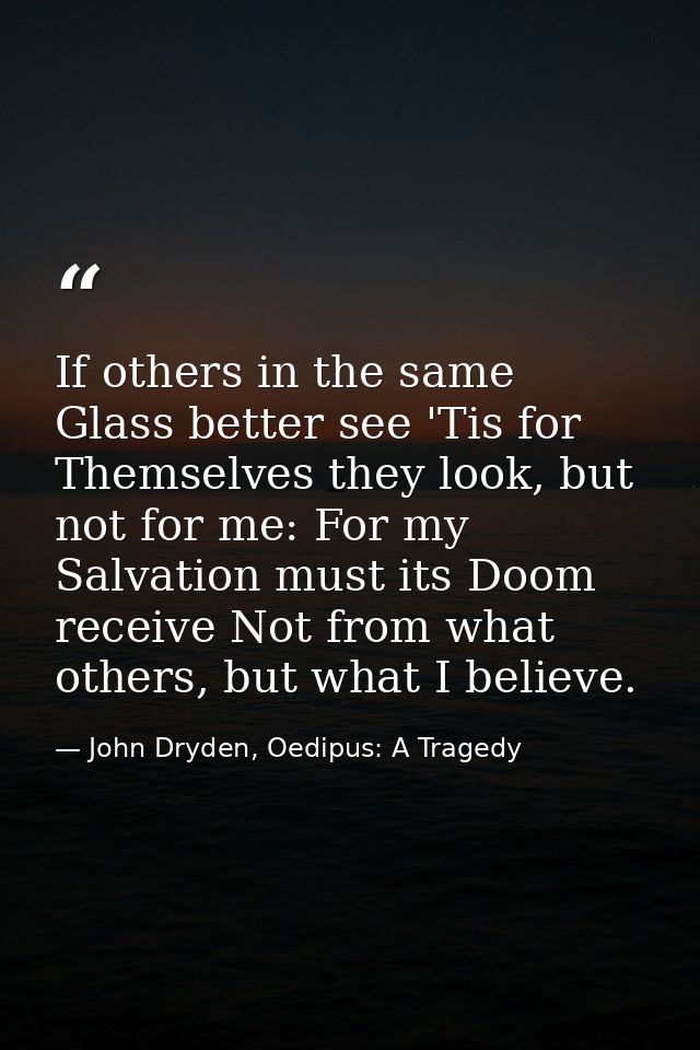 If others in the same Glass better see 'Tis for Themselves they look, but not for me: For my Salvation must its Doom rec — John Dryden, Oedipus: A Tragedy