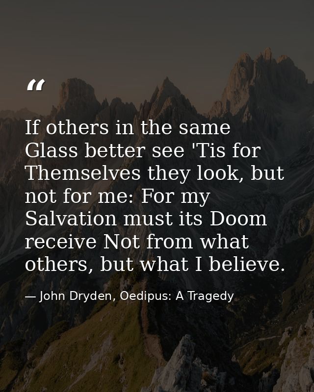 If others in the same Glass better see 'Tis for Themselves they look, but not for me: For my Salvation must its Doom rec — John Dryden, Oedipus: A Tragedy
