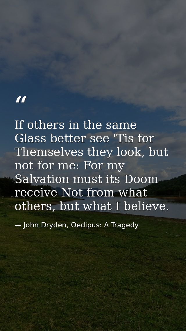 If others in the same Glass better see 'Tis for Themselves they look, but not for me: For my Salvation must its Doom rec — John Dryden, Oedipus: A Tragedy