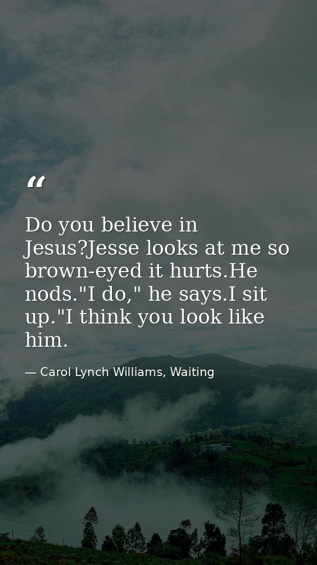 Do you believe in Jesus?Jesse looks at me so brown-eyed it hurts.He nods."I do," he says.I sit up."I think you look like — Carol Lynch Williams, Waiting