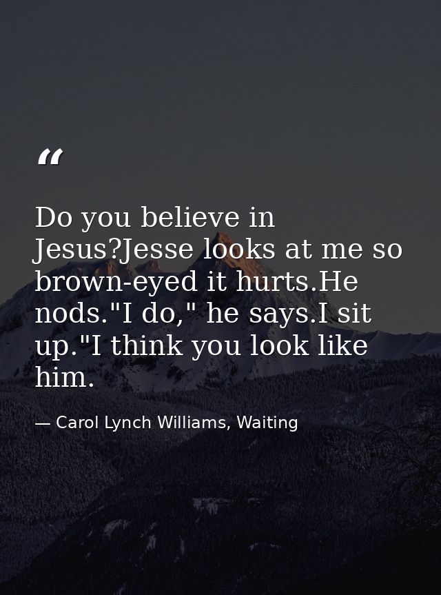 Do you believe in Jesus?Jesse looks at me so brown-eyed it hurts.He nods."I do," he says.I sit up."I think you look like — Carol Lynch Williams, Waiting