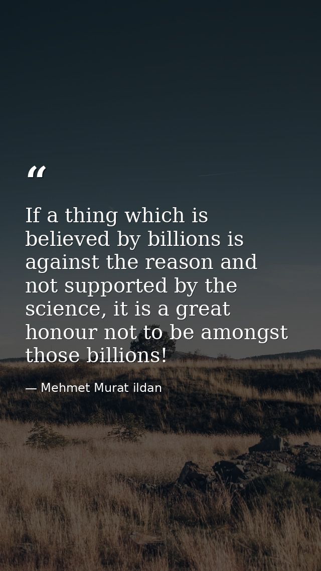 If a thing which is believed by billions is against the reason and not supported by the science, it is a great honour no — Mehmet Murat ildan