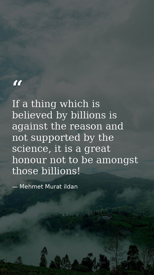 If a thing which is believed by billions is against the reason and not supported by the science, it is a great honour no — Mehmet Murat ildan