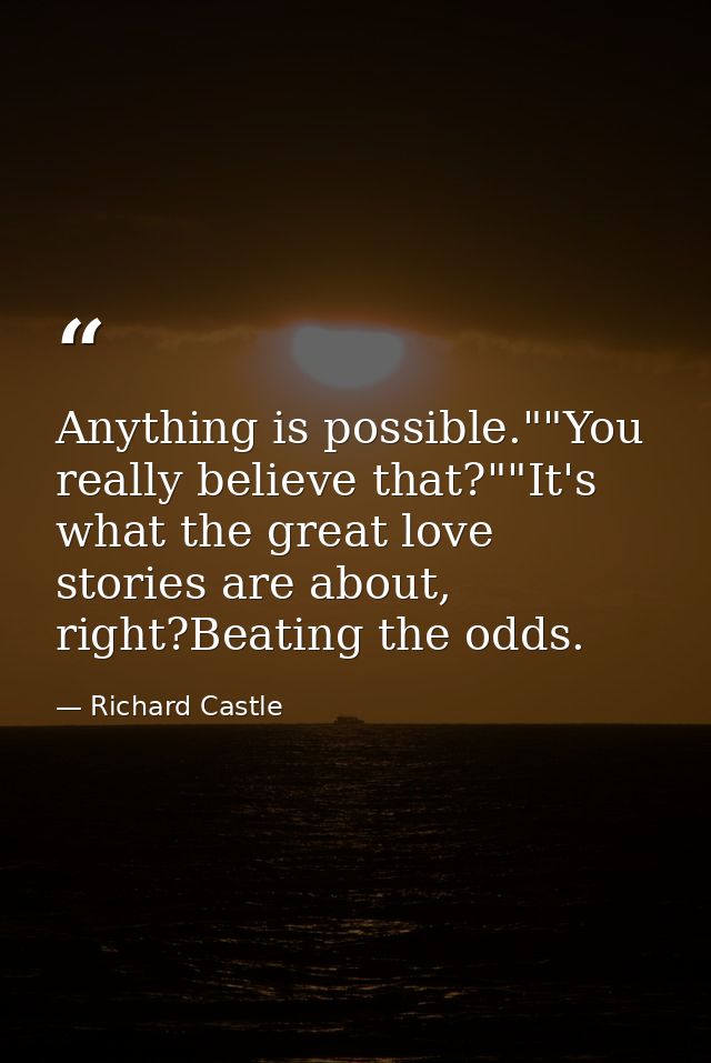 Anything is possible.""You really believe that?""It's what the great love stories are about, right?Beating the odds. — Richard Castle