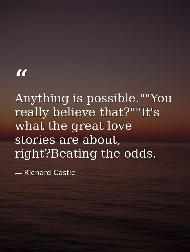 Anything is possible.""You really believe that?""It's what the great love stories are about, right?Beating the odds. — Richard Castle
