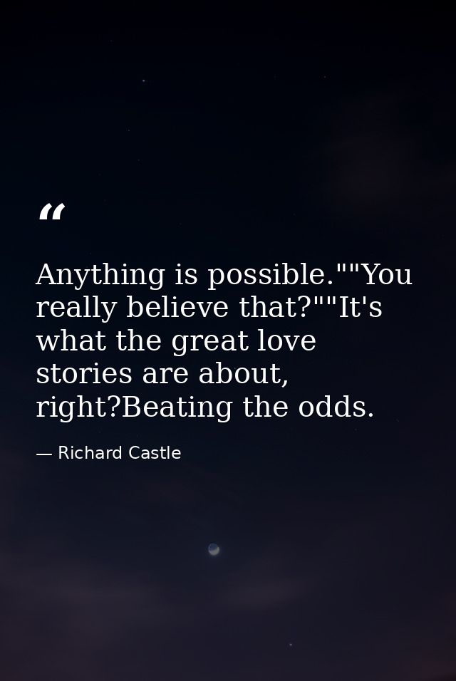 Anything is possible.""You really believe that?""It's what the great love stories are about, right?Beating the odds. — Richard Castle