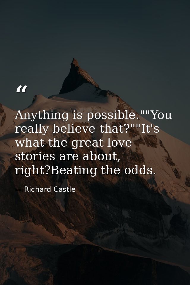 Anything is possible.""You really believe that?""It's what the great love stories are about, right?Beating the odds. — Richard Castle