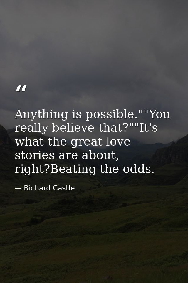 Anything is possible.""You really believe that?""It's what the great love stories are about, right?Beating the odds. — Richard Castle
