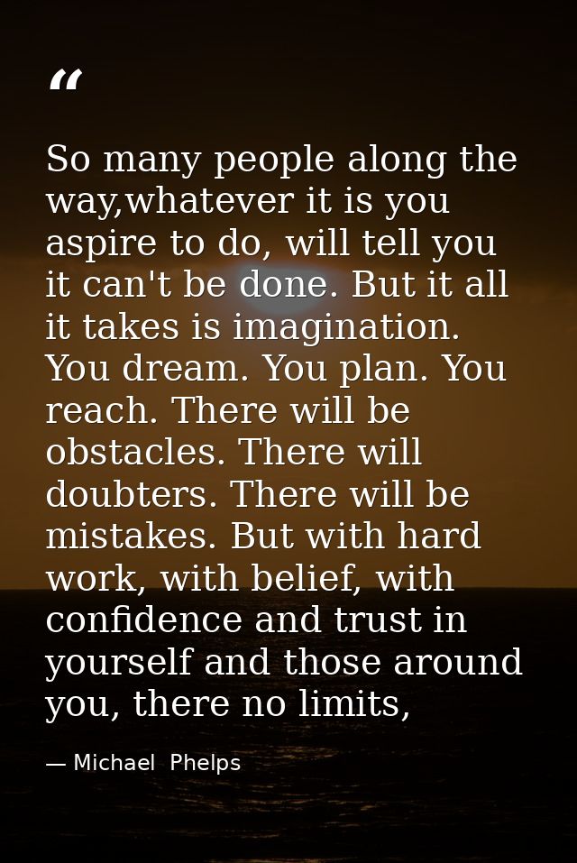 So many people along the way,whatever it is you aspire to do, will tell you it can't be done. But it all it takes is ima — Michael  Phelps
