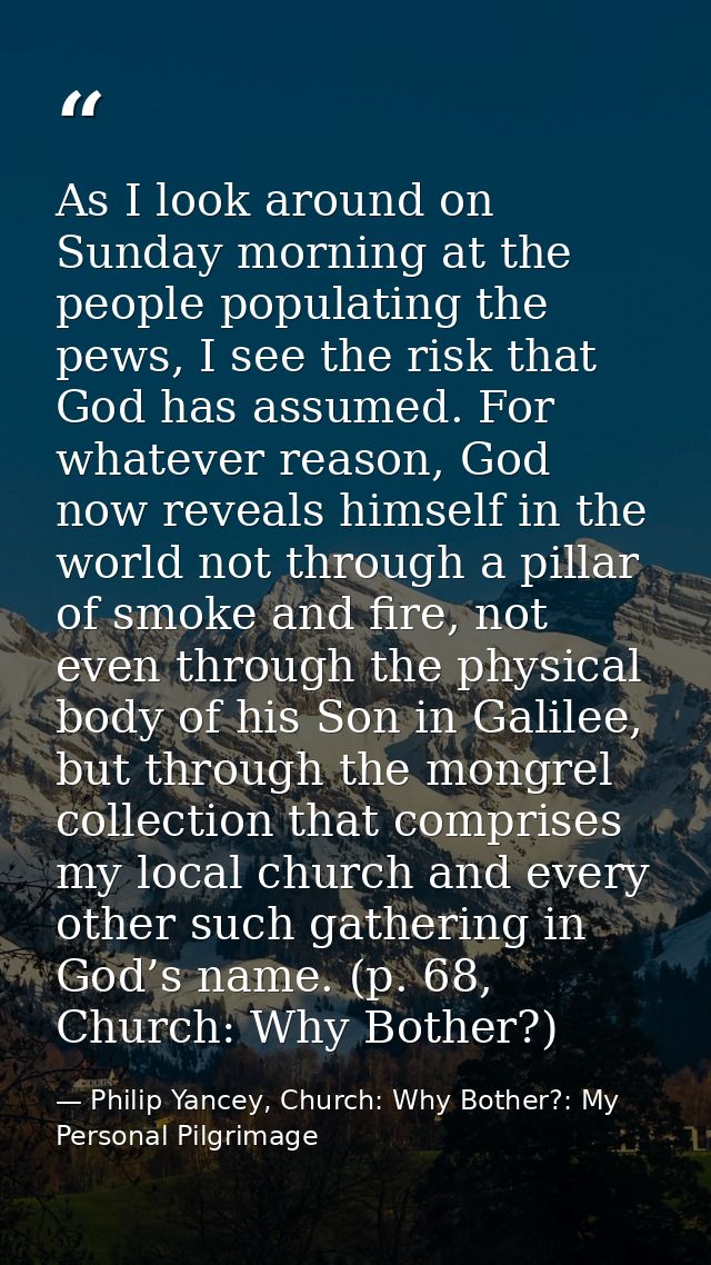 As I look around on Sunday morning at the people populating the pews, I see the risk that God has assumed. For whatever  — Philip Yancey, Church: Why Bother?: My Personal Pilgrimage