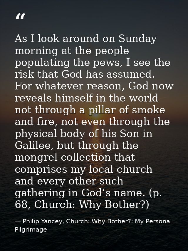 As I look around on Sunday morning at the people populating the pews, I see the risk that God has assumed. For whatever  — Philip Yancey, Church: Why Bother?: My Personal Pilgrimage