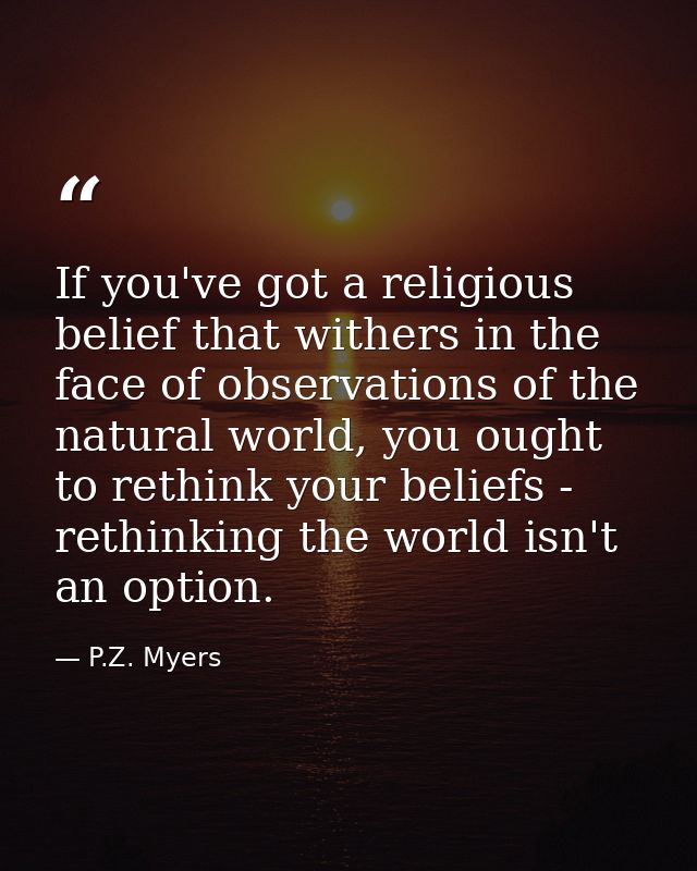 If you've got a religious belief that withers in the face of observations of the natural world, you ought to rethink you — P.Z. Myers