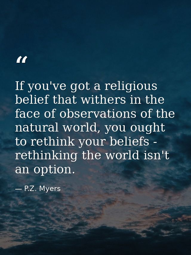If you've got a religious belief that withers in the face of observations of the natural world, you ought to rethink you — P.Z. Myers