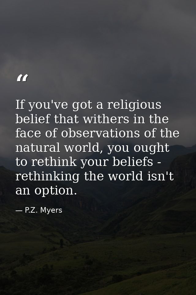 If you've got a religious belief that withers in the face of observations of the natural world, you ought to rethink you — P.Z. Myers