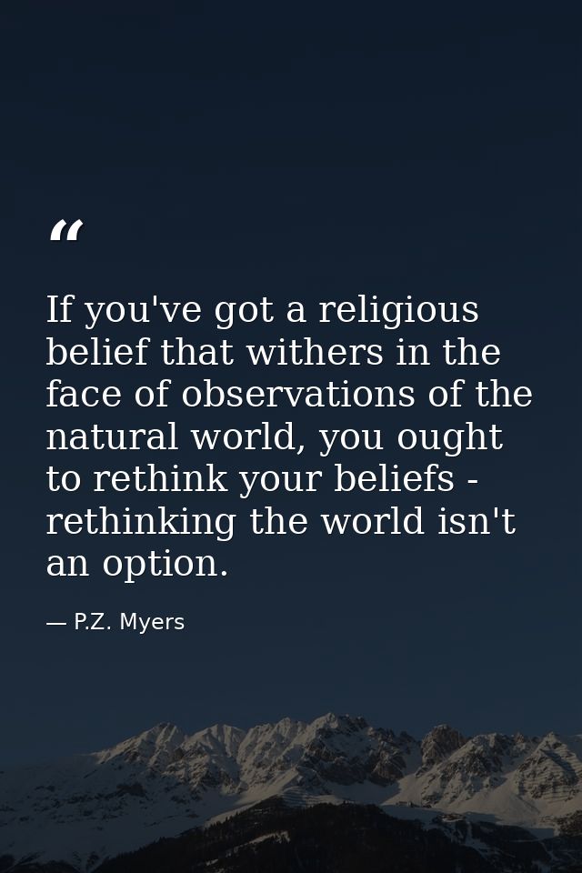 If you've got a religious belief that withers in the face of observations of the natural world, you ought to rethink you — P.Z. Myers
