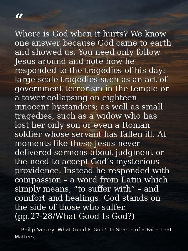 Where is God when it hurts? We know one answer because God came to earth and showed us. You need only follow Jesus aroun — Philip Yancey, What Good Is God?: In Search of a Faith That Matters