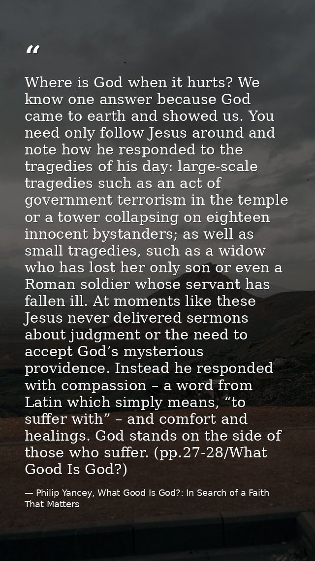 Where is God when it hurts? We know one answer because God came to earth and showed us. You need only follow Jesus aroun — Philip Yancey, What Good Is God?: In Search of a Faith That Matters