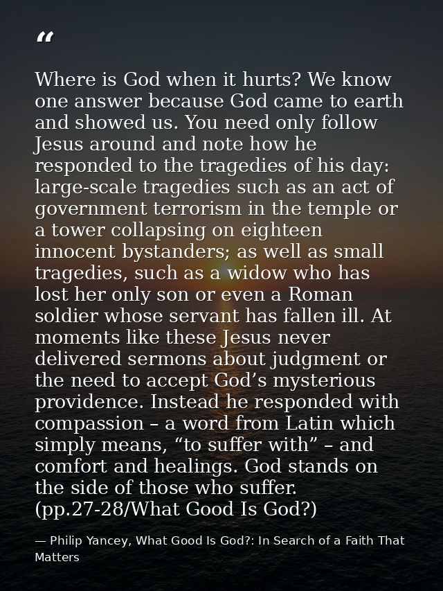 Where is God when it hurts? We know one answer because God came to earth and showed us. You need only follow Jesus aroun — Philip Yancey, What Good Is God?: In Search of a Faith That Matters