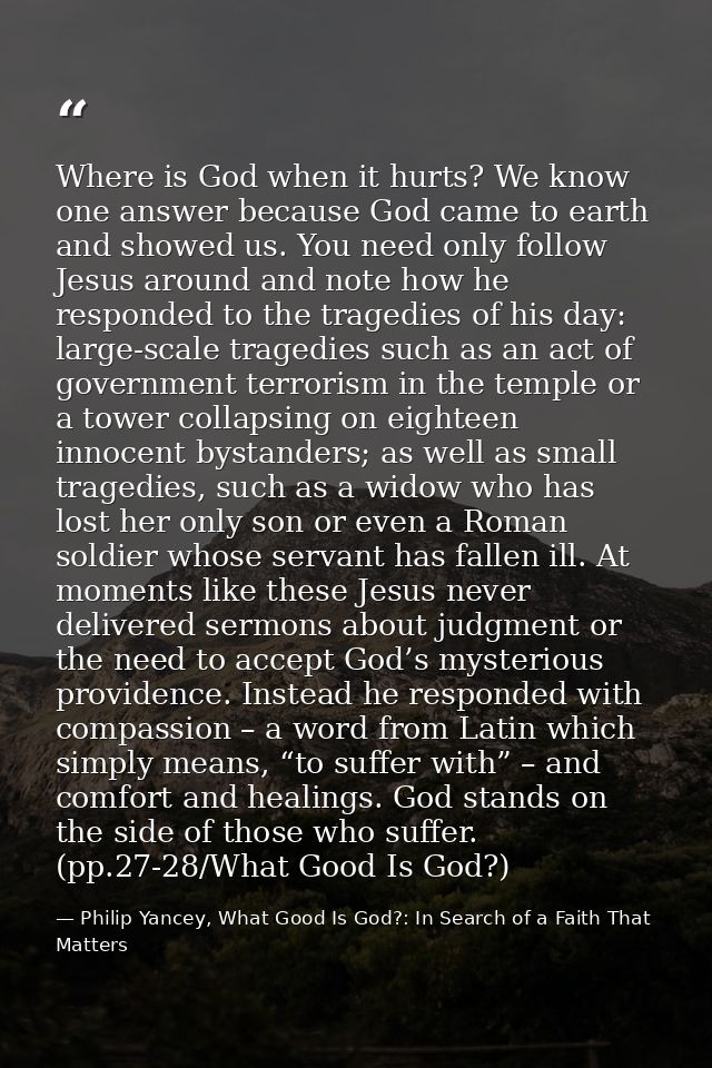 Where is God when it hurts? We know one answer because God came to earth and showed us. You need only follow Jesus aroun — Philip Yancey, What Good Is God?: In Search of a Faith That Matters