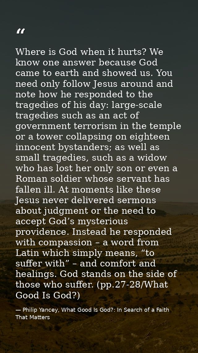 Where is God when it hurts? We know one answer because God came to earth and showed us. You need only follow Jesus aroun — Philip Yancey, What Good Is God?: In Search of a Faith That Matters