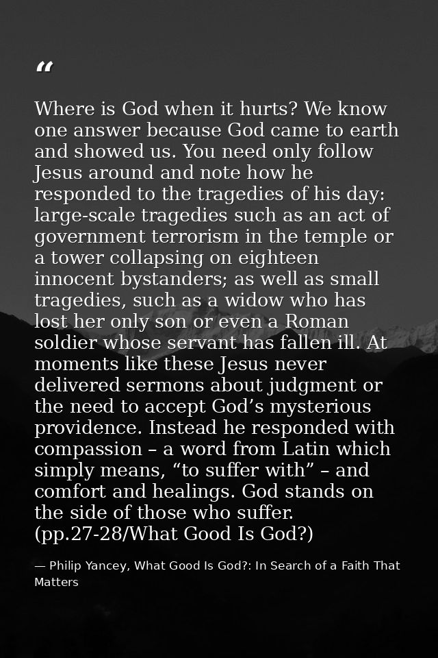 Where is God when it hurts? We know one answer because God came to earth and showed us. You need only follow Jesus aroun — Philip Yancey, What Good Is God?: In Search of a Faith That Matters