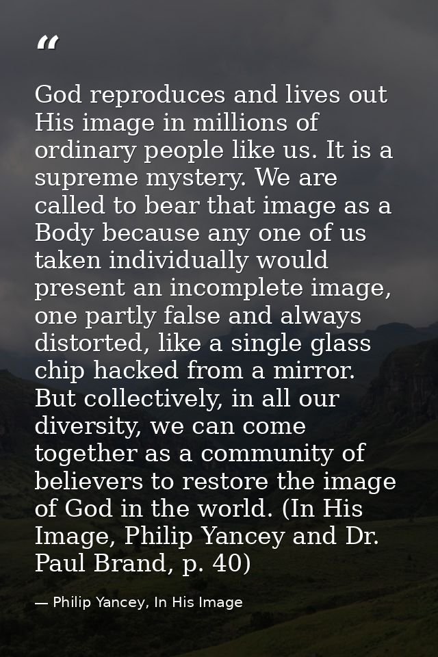 God reproduces and lives out His image in millions of ordinary people like us. It is a supreme mystery. We are called to — Philip Yancey, In His Image