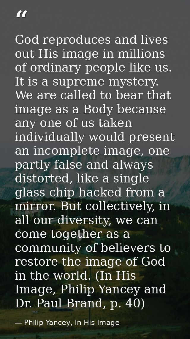 God reproduces and lives out His image in millions of ordinary people like us. It is a supreme mystery. We are called to — Philip Yancey, In His Image