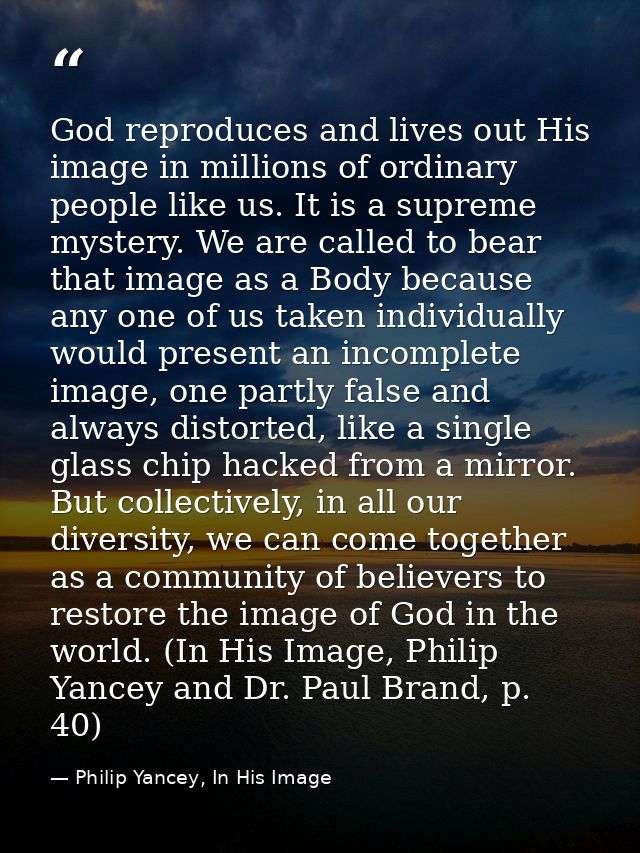 God reproduces and lives out His image in millions of ordinary people like us. It is a supreme mystery. We are called to — Philip Yancey, In His Image