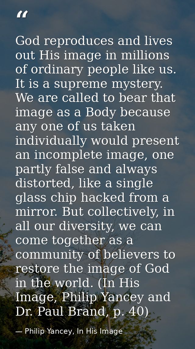 God reproduces and lives out His image in millions of ordinary people like us. It is a supreme mystery. We are called to — Philip Yancey, In His Image