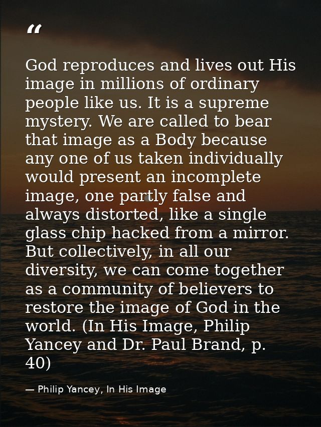 God reproduces and lives out His image in millions of ordinary people like us. It is a supreme mystery. We are called to — Philip Yancey, In His Image