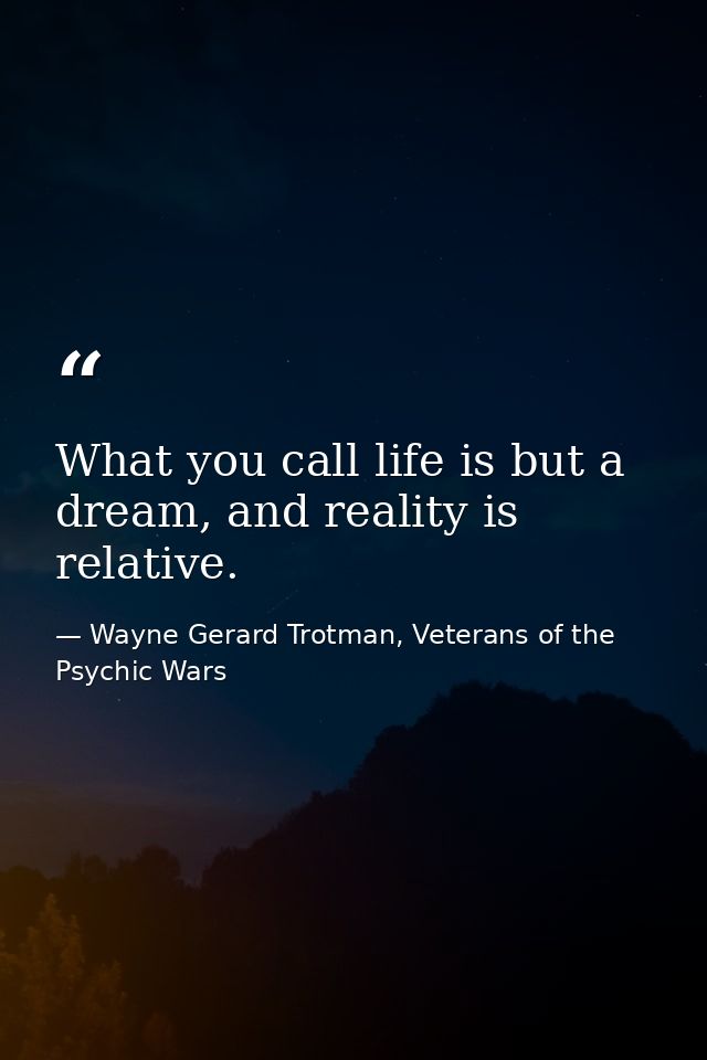 What you call life is but a dream, and reality is relative. — Wayne Gerard Trotman, Veterans of the Psychic Wars
